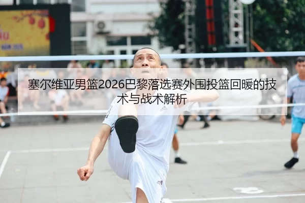 塞尔维亚男篮2026巴黎落选赛外围投篮回暖的技术与战术解析